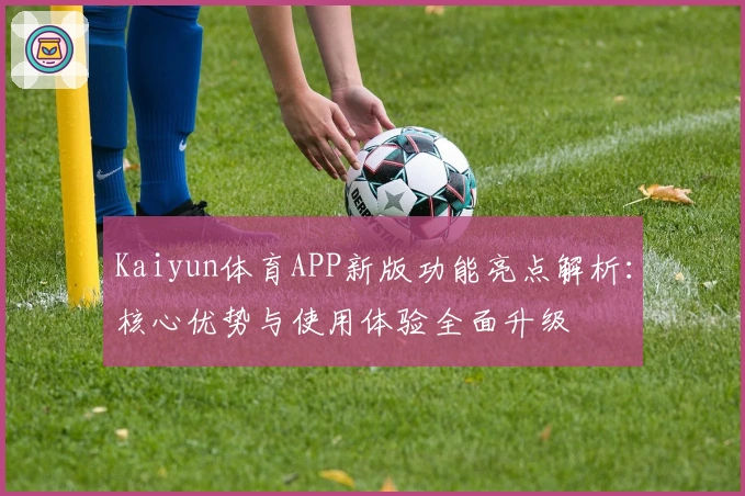 Kaiyun体育APP新版功能亮点解析：核心优势与使用体验全面升级