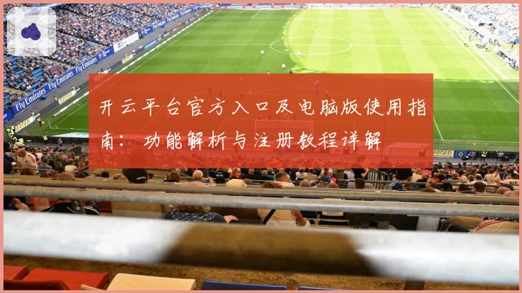 开云平台官方入口及电脑版使用指南：功能解析与注册教程详解