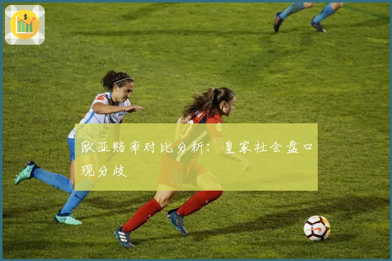 欧亚赔率对比分析：皇家社会盘口现分歧
