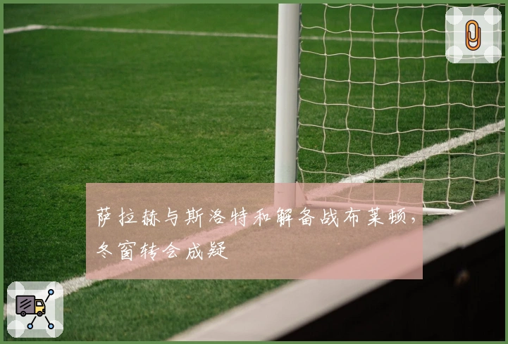 萨拉赫与斯洛特和解备战布莱顿，冬窗转会成疑