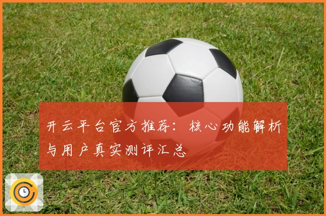 开云平台官方推荐：核心功能解析与用户真实测评汇总