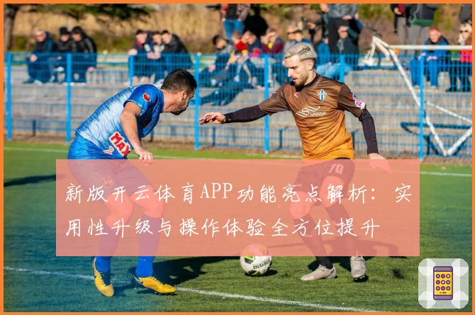 新版开云体育APP功能亮点解析：实用性升级与操作体验全方位提升