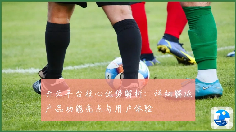 开云平台核心优势解析：详细解读产品功能亮点与用户体验