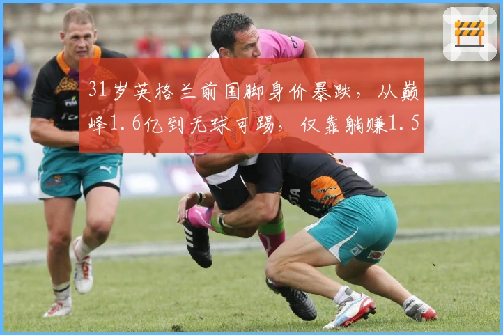 31岁英格兰前国脚身价暴跌，从巅峰1.6亿到无球可踢，仅靠躺赚1.59亿！