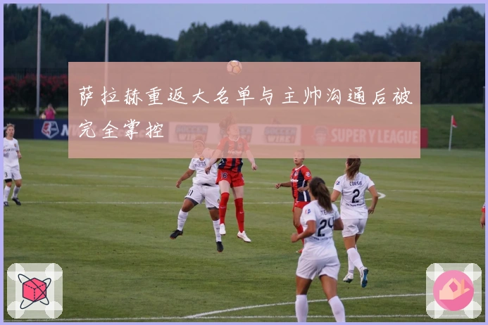 萨拉赫重返大名单与主帅沟通后被完全掌控