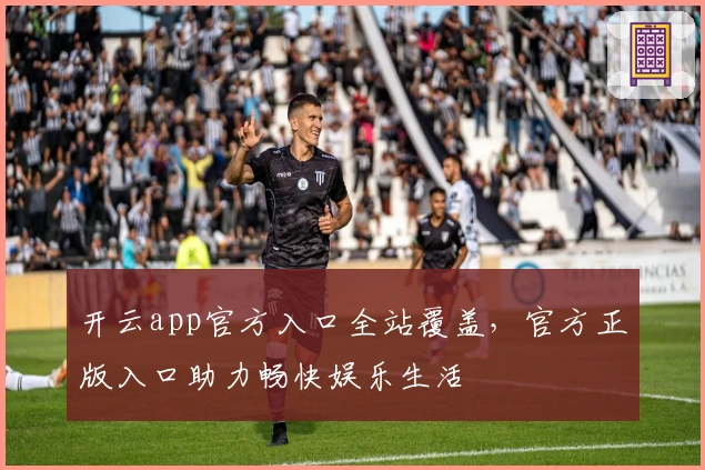 开云app官方入口全站覆盖，官方正版入口助力畅快娱乐生活