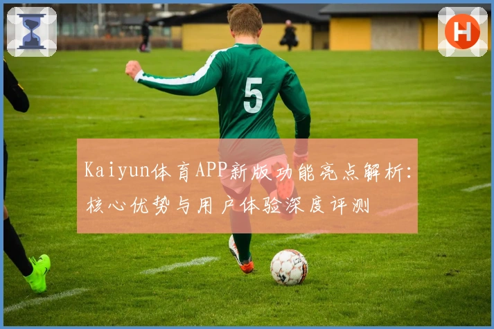 Kaiyun体育APP新版功能亮点解析：核心优势与用户体验深度评测