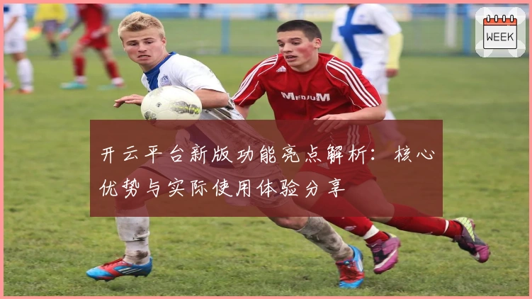 开云平台新版功能亮点解析：核心优势与实际使用体验分享