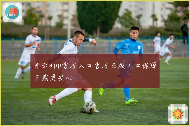 开云app官方入口官方正版入口保障下载更安心