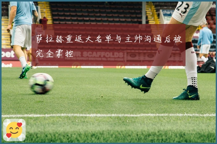 萨拉赫重返大名单与主帅沟通后被完全掌控