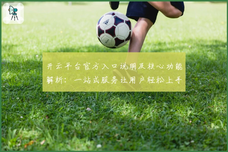 开云平台官方入口说明及核心功能解析：一站式服务让用户轻松上手