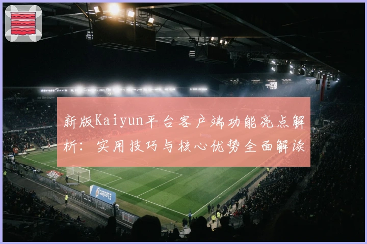 新版Kaiyun平台客户端功能亮点解析：实用技巧与核心优势全面解读