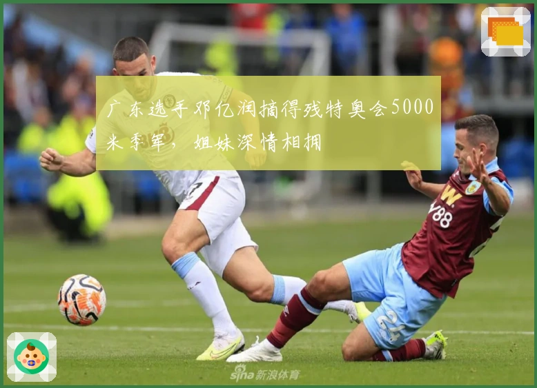 广东选手邓亿润摘得残特奥会5000米季军，姐妹深情相拥