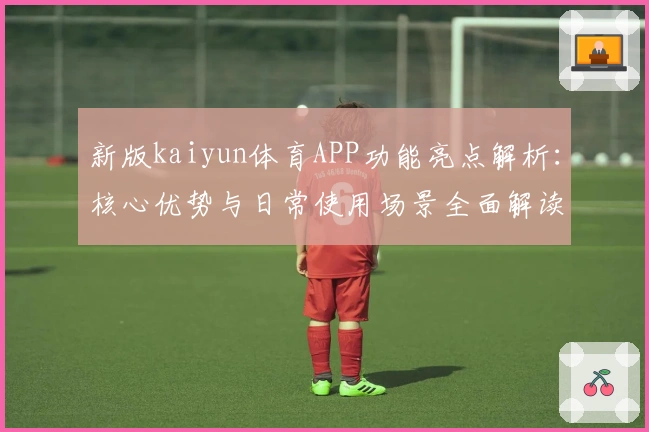 新版kaiyun体育APP功能亮点解析：核心优势与日常使用场景全面解读