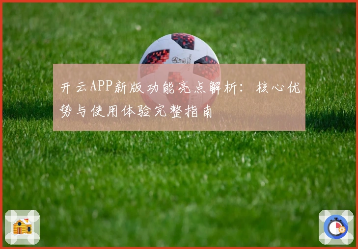 开云APP新版功能亮点解析:核心优势与使用体验完整指南