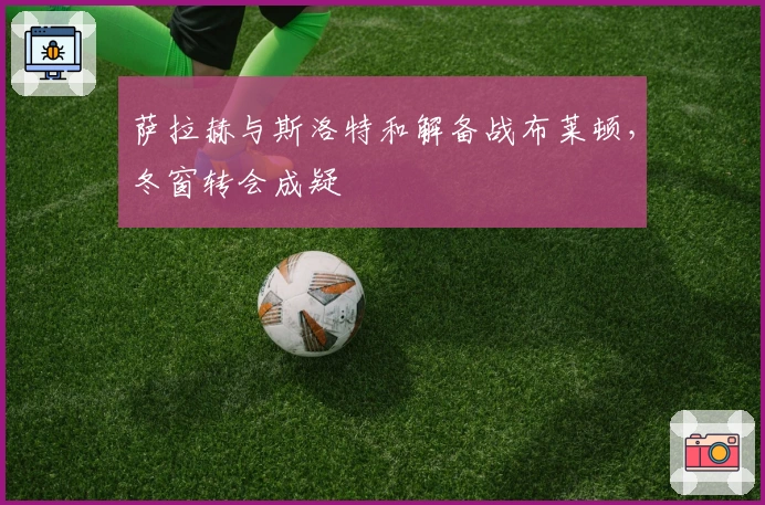 萨拉赫与斯洛特和解备战布莱顿，冬窗转会成疑