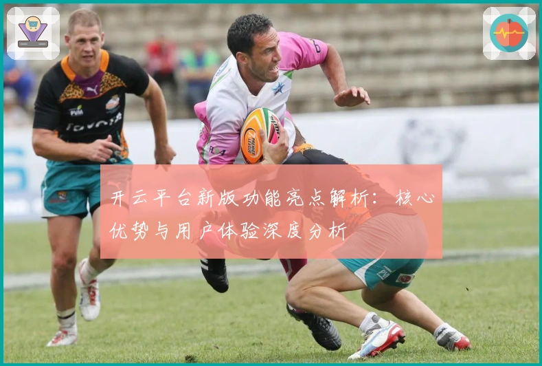 开云平台新版功能亮点解析:核心优势与用户体验深度分析
