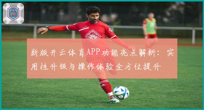 新版开云体育APP功能亮点解析：实用性升级与操作体验全方位提升