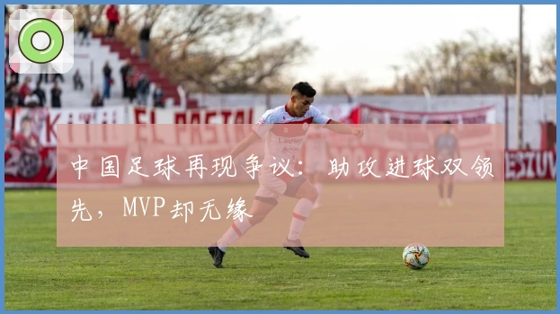 中国足球再现争议：助攻进球双领先，MVP却无缘