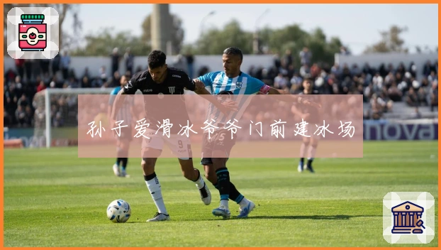 孙子爱滑冰爷爷门前建冰场