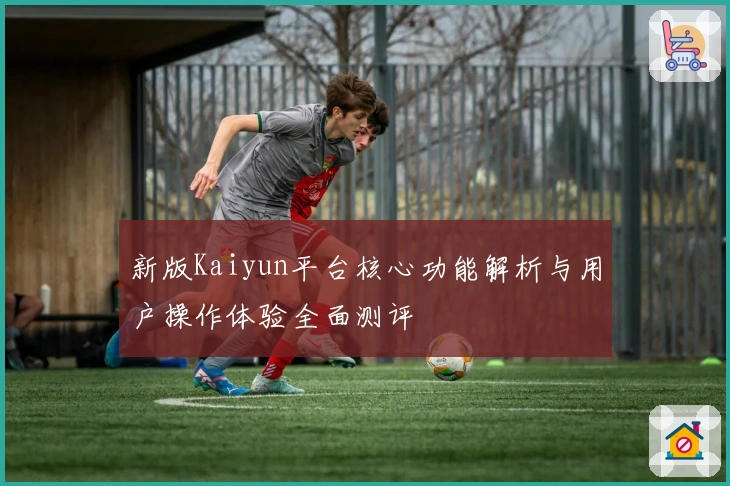 新版Kaiyun平台核心功能解析与用户操作体验全面测评