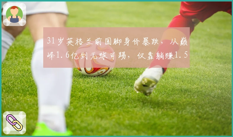 31岁英格兰前国脚身价暴跌，从巅峰1.6亿到无球可踢，仅靠躺赚1.59亿！