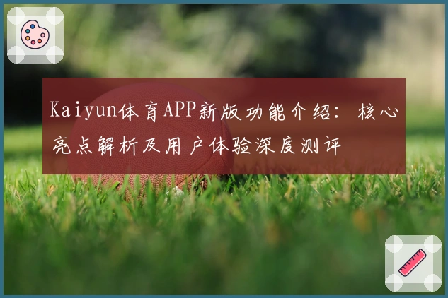 Kaiyun体育APP新版功能介绍：核心亮点解析及用户体验深度测评