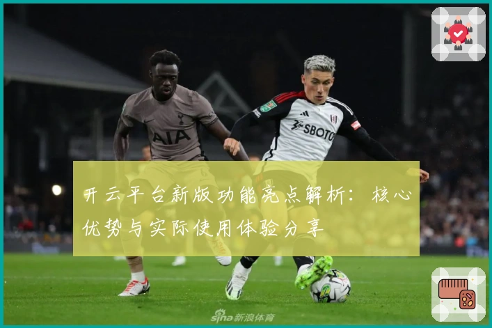 开云平台新版功能亮点解析：核心优势与实际使用体验分享