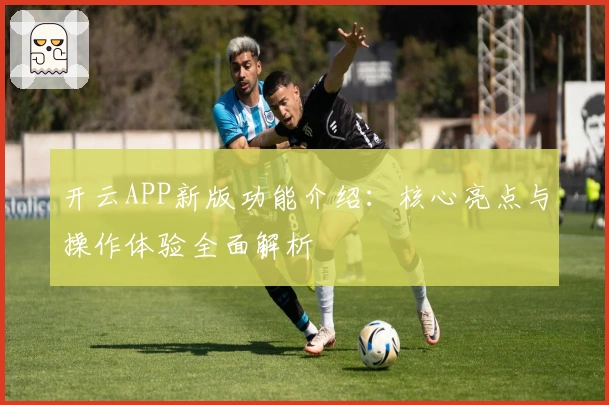 开云APP新版功能介绍：核心亮点与操作体验全面解析