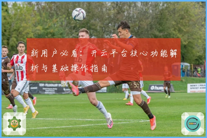 新用户必看：开云平台核心功能解析与基础操作指南
