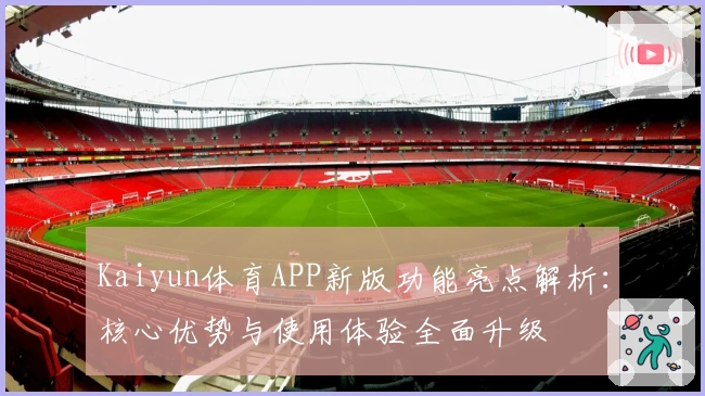 Kaiyun体育APP新版功能亮点解析：核心优势与使用体验全面升级