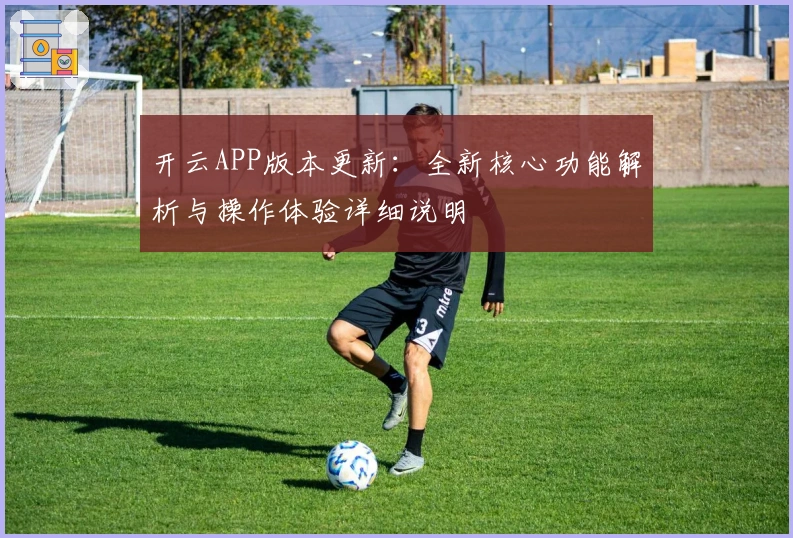 开云APP版本更新：全新核心功能解析与操作体验详细说明