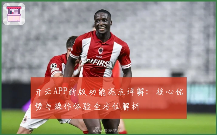 开云APP新版功能亮点详解：核心优势与操作体验全方位解析