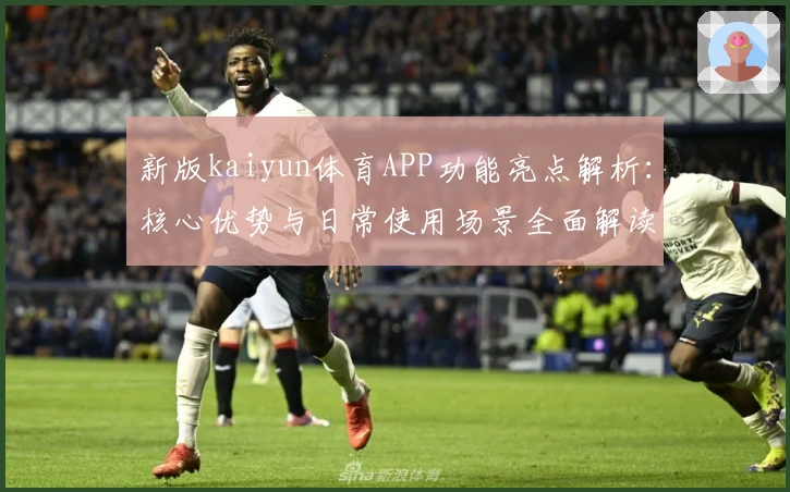 新版kaiyun体育APP功能亮点解析：核心优势与日常使用场景全面解读