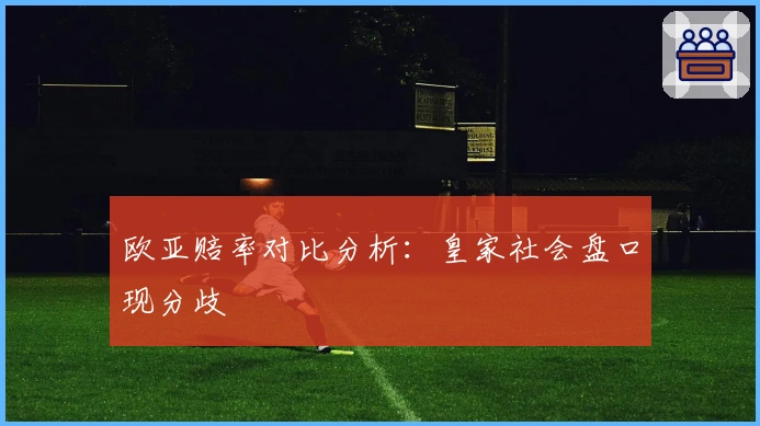 欧亚赔率对比分析:皇家社会盘口现分歧